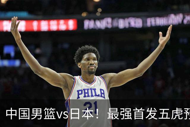 中国男篮vs日本！最强首发五虎预测：郭士强大变阵，三新星领衔